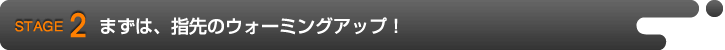 STAGE2 まずは、指先のウォーミングアップ!